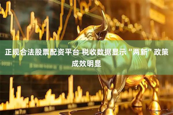正规合法股票配资平台 税收数据显示“两新”政策成效明显