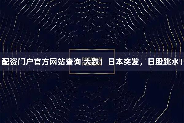配资门户官方网站查询 大跌！日本突发，日股跳水！