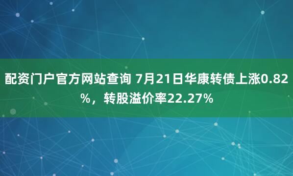 配资门户官方网站查询 7月21日华康转债上涨0.82%，转股溢价率22.27%