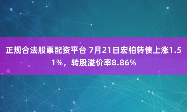 正规合法股票配资平台 7月21日宏柏转债上涨1.51%，转股溢价率8.86%