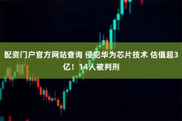 配资门户官方网站查询 侵犯华为芯片技术 估值超3亿！14人被判刑
