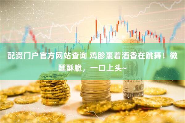 配资门户官方网站查询 鸡胗裹着酒香在跳舞！微醺酥脆，一口上头~