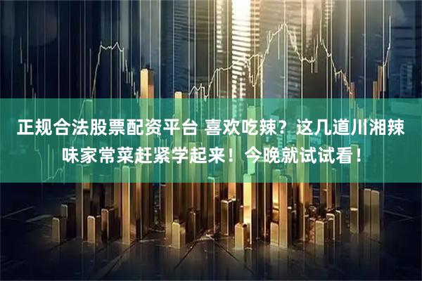 正规合法股票配资平台 喜欢吃辣？这几道川湘辣味家常菜赶紧学起来！今晚就试试看！