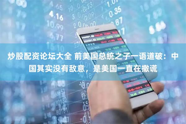 炒股配资论坛大全 前美国总统之子一语道破：中国其实没有敌意，是美国一直在撒谎