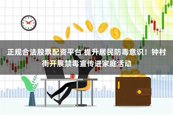 正规合法股票配资平台 提升居民防毒意识！钟村街开展禁毒宣传进家庭活动