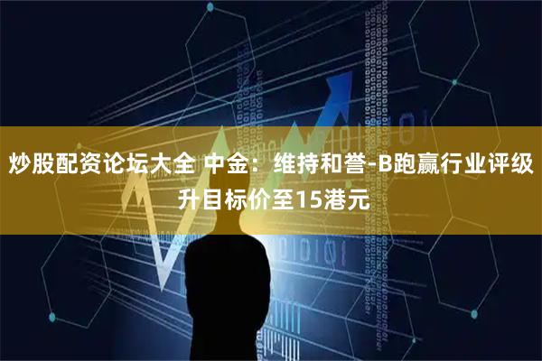 炒股配资论坛大全 中金：维持和誉-B跑赢行业评级 升目标价至15港元