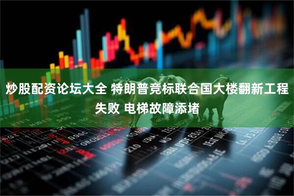 炒股配资论坛大全 特朗普竞标联合国大楼翻新工程失败 电梯故障添堵