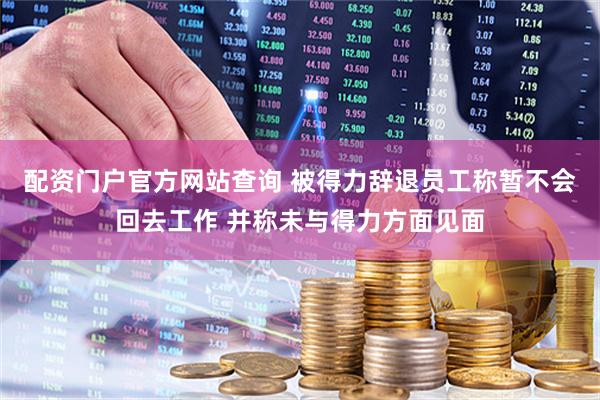 配资门户官方网站查询 被得力辞退员工称暂不会回去工作 并称未与得力方面见面