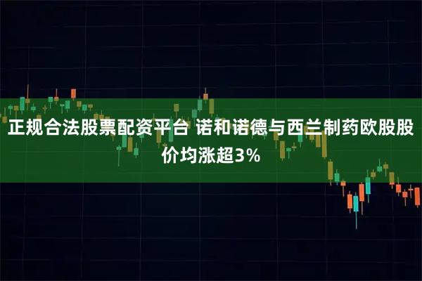 正规合法股票配资平台 诺和诺德与西兰制药欧股股价均涨超3%