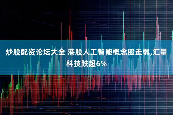 炒股配资论坛大全 港股人工智能概念股走弱,汇量科技跌超6%