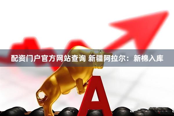 配资门户官方网站查询 新疆阿拉尔：新棉入库