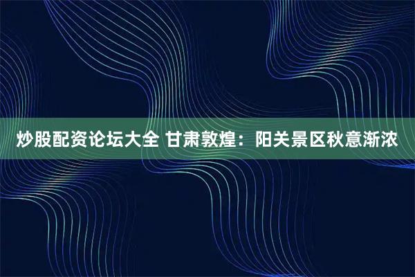炒股配资论坛大全 甘肃敦煌：阳关景区秋意渐浓