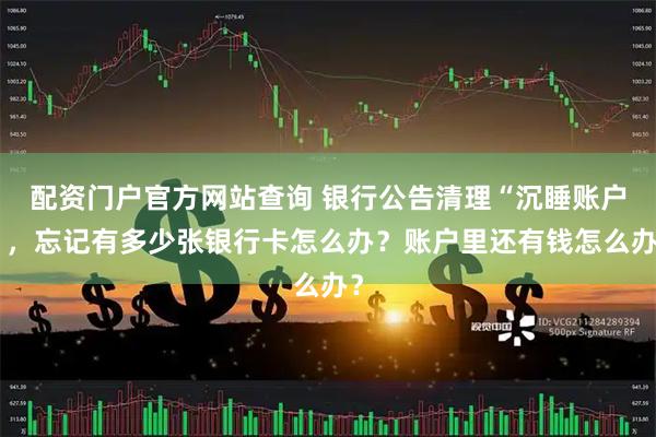 配资门户官方网站查询 银行公告清理“沉睡账户”，忘记有多少张银行卡怎么办？账户里还有钱怎么办？