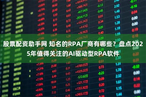 股票配资助手网 知名的RPA厂商有哪些？盘点2025年值得关注的AI驱动型RPA软件