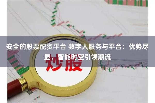 安全的股票配资平台 数字人服务与平台：优势尽显，智能时空引领潮流