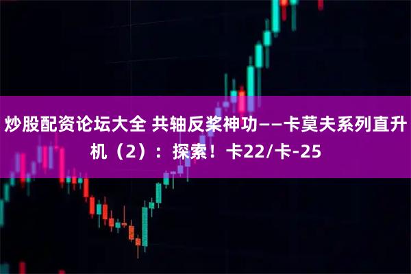 炒股配资论坛大全 共轴反桨神功——卡莫夫系列直升机（2）：探索！卡22/卡-25