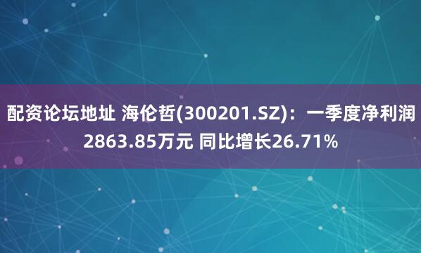 配资论坛地址 海伦哲(300201.SZ)：一季度净利润2863.85万元 同比增长26.71%