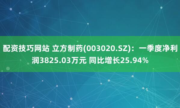 配资技巧网站 立方制药(003020.SZ)：一季度净利润3825.03万元 同比增长25.94%