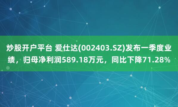 炒股开户平台 爱仕达(002403.SZ)发布一季度业绩，归母净利润589.18万元，同比下降71.28%