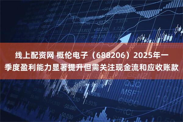 线上配资网 概伦电子（688206）2025年一季度盈利能力显著提升但需关注现金流和应收账款