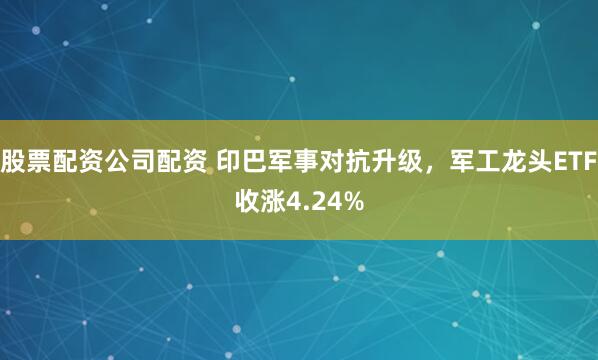 股票配资公司配资 印巴军事对抗升级，军工龙头ETF收涨4.24%