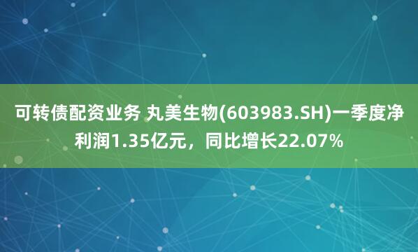 可转债配资业务 丸美生物(603983.SH)一季度净利润1.35亿元，同比增长22.07%