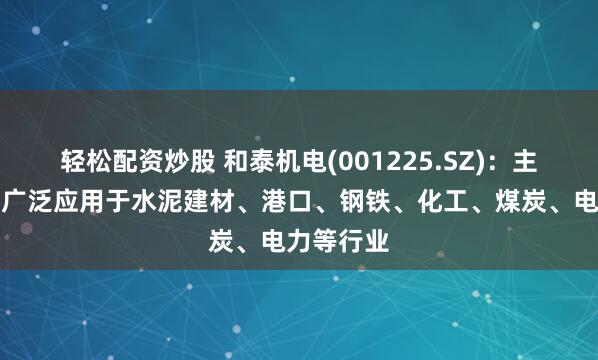 轻松配资炒股 和泰机电(001225.SZ)：主要产品可广泛应用于水泥建材、港口、钢铁、化工、煤炭、电力等行业