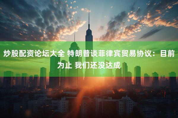 炒股配资论坛大全 特朗普谈菲律宾贸易协议：目前为止 我们还没达成