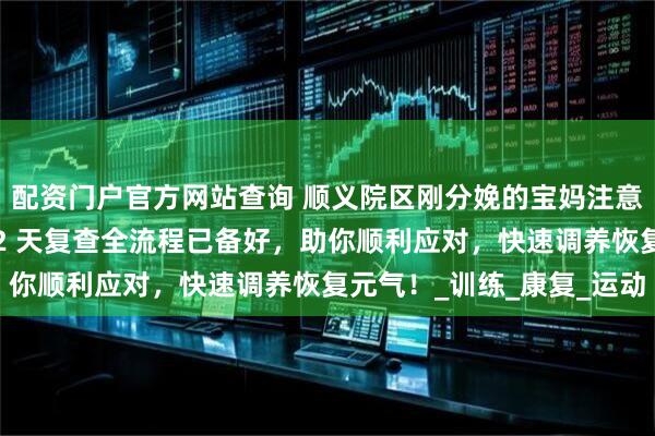 配资门户官方网站查询 顺义院区刚分娩的宝妈注意啦！产后手续办理、42 天复查全流程已备好，助你顺利应对，快速调养恢复元气！_训练_康复_运动