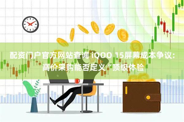 配资门户官方网站查询 iQOO 15屏幕成本争议: 高价采购能否定义“顶级体验