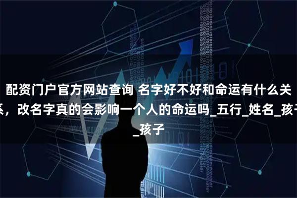 配资门户官方网站查询 名字好不好和命运有什么关系，改名字真的会影响一个人的命运吗_五行_姓名_孩子